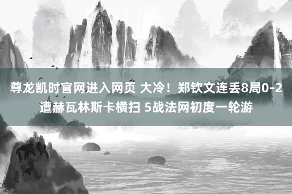 尊龙凯时官网进入网页 大冷！郑钦文连丢8局0-2遭赫瓦林斯卡横扫 5战法网初度一轮游