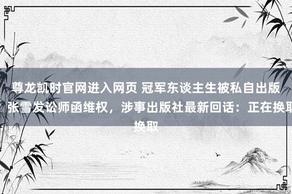 尊龙凯时官网进入网页 冠军东谈主生被私自出版？张雪发讼师函维权，涉事出版社最新回话：正在换取