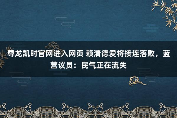 尊龙凯时官网进入网页 赖清德爱将接连落败，蓝营议员：民气正在流失