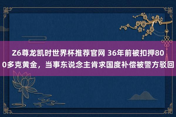 Z6尊龙凯时世界杯推荐官网 36年前被扣押800多克黄金，当事东说念主肯求国度补偿被警方驳回