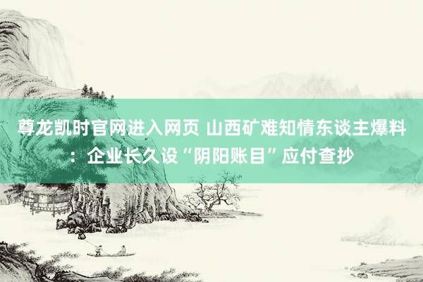 尊龙凯时官网进入网页 山西矿难知情东谈主爆料：企业长久设“阴阳账目”应付查抄