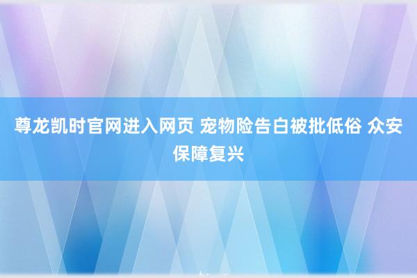 尊龙凯时官网进入网页 宠物险告白被批低俗 众安保障复兴