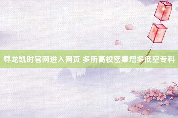 尊龙凯时官网进入网页 多所高校密集增多低空专科