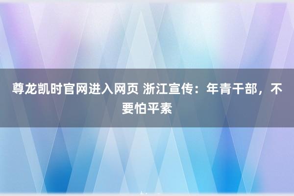 尊龙凯时官网进入网页 浙江宣传：年青干部，不要怕平素