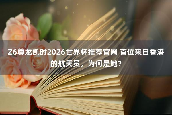 Z6尊龙凯时2026世界杯推荐官网 首位来自香港的航天员，为何是她？