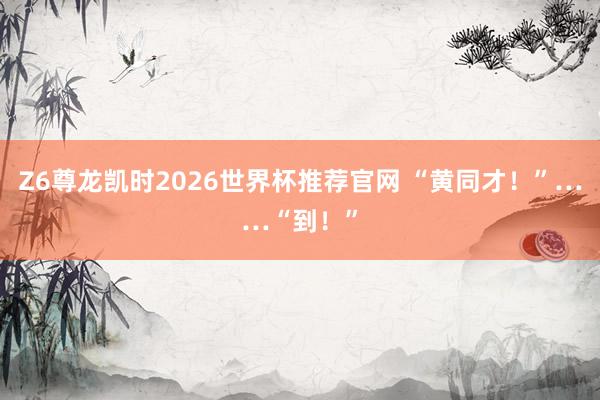 Z6尊龙凯时2026世界杯推荐官网 “黄同才！”……“到！”