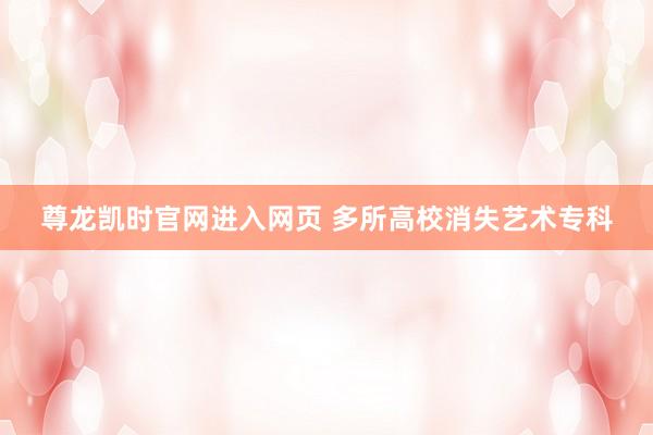 尊龙凯时官网进入网页 多所高校消失艺术专科