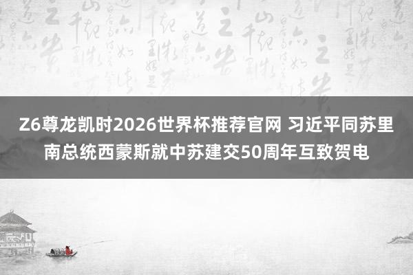 Z6尊龙凯时2026世界杯推荐官网 习近平同苏里南总统西蒙斯就中苏建交50周年互致贺电
