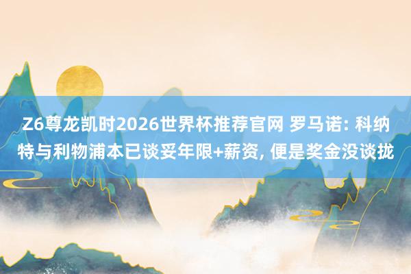 Z6尊龙凯时2026世界杯推荐官网 罗马诺: 科纳特与利物浦本已谈妥年限+薪资， 便是奖金没谈拢