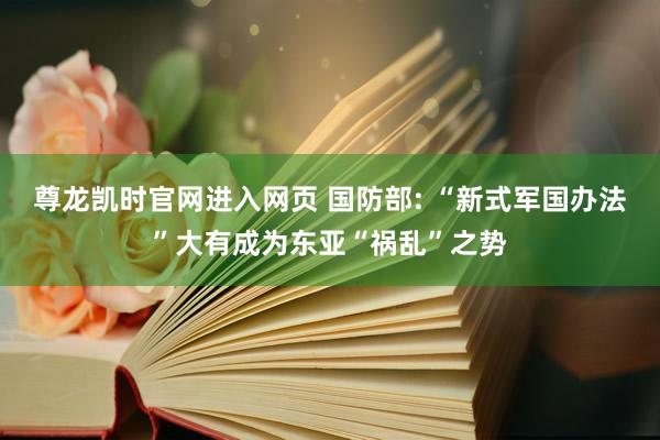 尊龙凯时官网进入网页 国防部: “新式军国办法”大有成为东亚“祸乱”之势