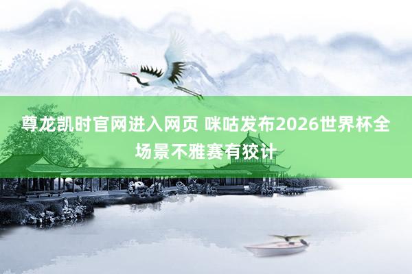 尊龙凯时官网进入网页 咪咕发布2026世界杯全场景不雅赛有狡计