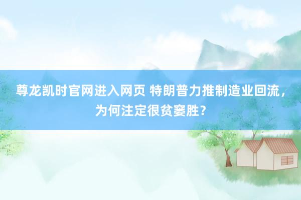 尊龙凯时官网进入网页 特朗普力推制造业回流，为何注定很贫窭胜？