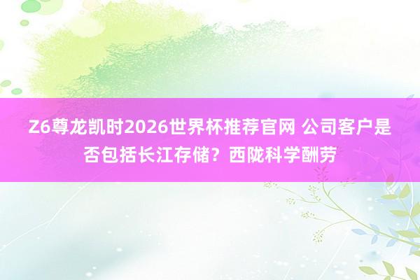 Z6尊龙凯时2026世界杯推荐官网 公司客户是否包括长江存储？西陇科学酬劳