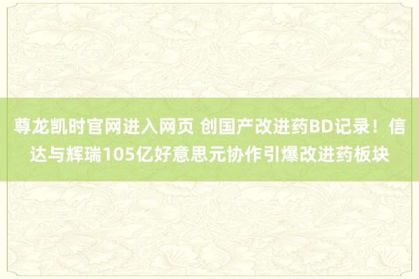 尊龙凯时官网进入网页 创国产改进药BD记录！信达与辉瑞105亿好意思元协作引爆改进药板块