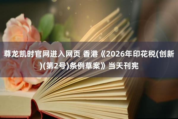 尊龙凯时官网进入网页 香港《2026年印花税(创新)(第2号)条例草案》当天刊宪