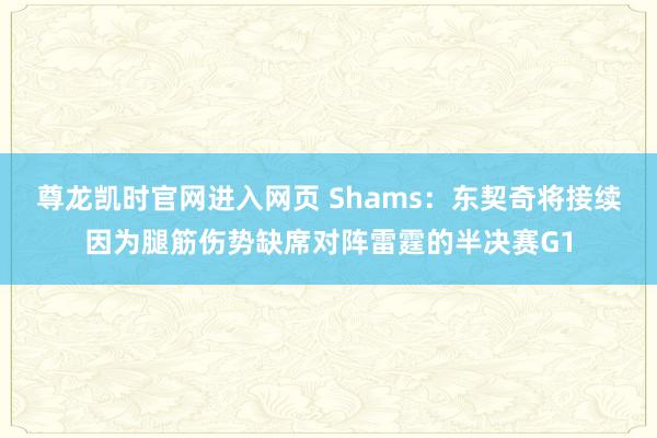 尊龙凯时官网进入网页 Shams：东契奇将接续因为腿筋伤势缺席对阵雷霆的半决赛G1