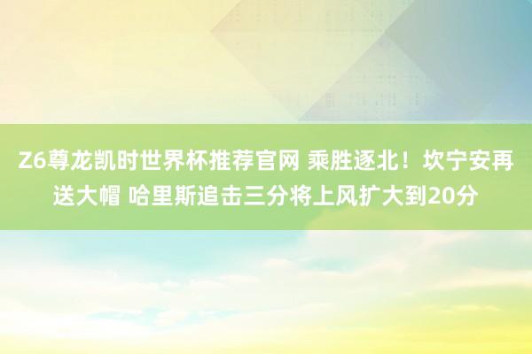 Z6尊龙凯时世界杯推荐官网 乘胜逐北！坎宁安再送大帽 哈里斯追击三分将上风扩大到20分
