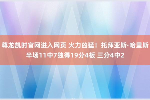 尊龙凯时官网进入网页 火力凶猛！托拜亚斯·哈里斯半场11中7独得19分4板 三分4中2