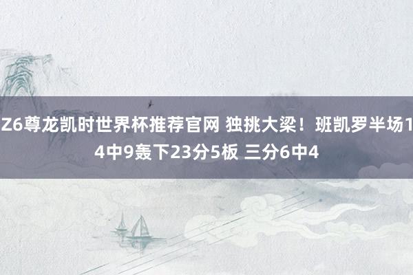Z6尊龙凯时世界杯推荐官网 独挑大梁！班凯罗半场14中9轰下23分5板 三分6中4