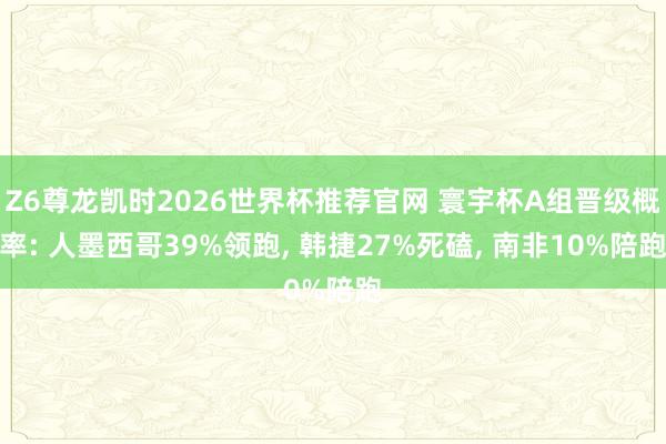 Z6尊龙凯时2026世界杯推荐官网 寰宇杯A组晋级概率: 人墨西哥39%领跑， 韩捷27%死磕， 南非10%陪跑