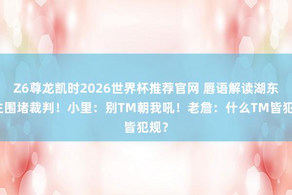 Z6尊龙凯时2026世界杯推荐官网 唇语解读湖东谈主围堵裁判！小里：别TM朝我吼！老詹：什么TM皆犯规？