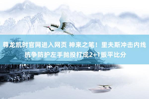 尊龙凯时官网进入网页 神来之笔！里夫斯冲击内线 抗争防护左手抛投打成2+1扳平比分