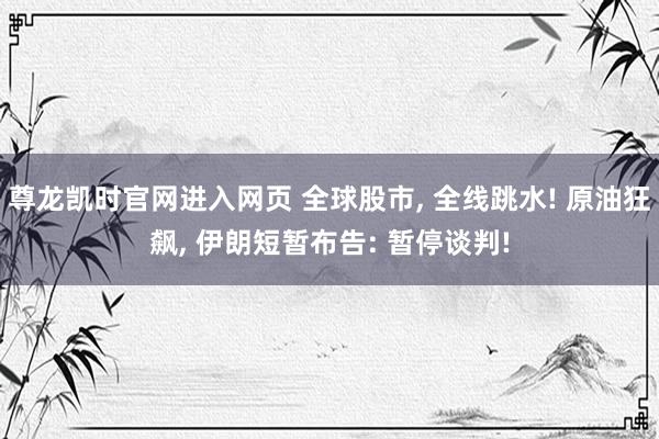 尊龙凯时官网进入网页 全球股市, 全线跳水! 原油狂飙, 伊