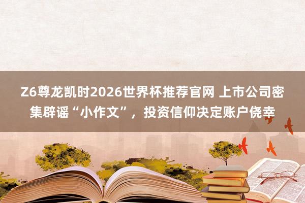 Z6尊龙凯时2026世界杯推荐官网 上市公司密集辟谣“小作文”，投资信仰决定账户侥幸
