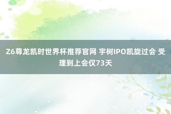 Z6尊龙凯时世界杯推荐官网 宇树IPO凯旋过会 受理到上会仅73天
