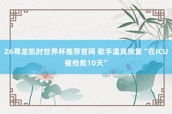 Z6尊龙凯时世界杯推荐官网 歌手温岚恢复“在ICU被抢救10天”