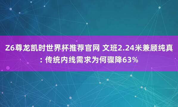 Z6尊龙凯时世界杯推荐官网 文班2.24米兼顾纯真: 传统内线需求为何骤降63%