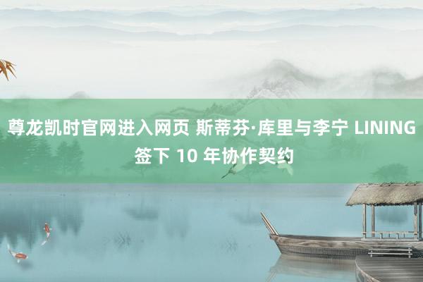 尊龙凯时官网进入网页 斯蒂芬·库里与李宁 LINING 签下 10 年协作契约