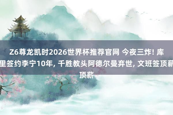 Z6尊龙凯时2026世界杯推荐官网 今夜三炸! 库里签约李宁10年， 千胜教头阿德尔曼弃世， 文班签顶薪