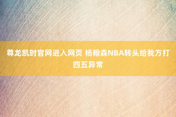 尊龙凯时官网进入网页 杨翰森NBA转头给我方打四五异常