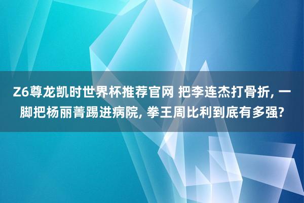 Z6尊龙凯时世界杯推荐官网 把李连杰打骨折， 一脚把杨丽菁踢进病院， 拳王周比利到底有多强?