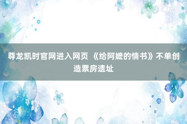 尊龙凯时官网进入网页 《给阿嬷的情书》不单创造票房遗址