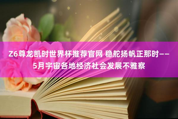 Z6尊龙凯时世界杯推荐官网 稳舵扬帆正那时——5月宇宙各地经济社会发展不雅察