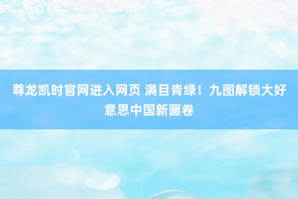 尊龙凯时官网进入网页 满目青绿！九图解锁大好意思中国新画卷