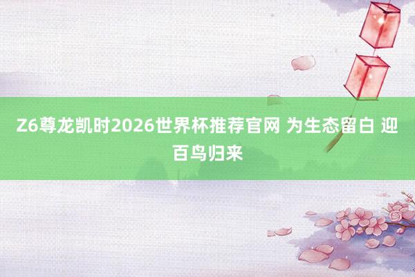 Z6尊龙凯时2026世界杯推荐官网 为生态留白 迎百鸟归来