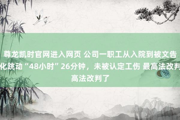 尊龙凯时官网进入网页 公司一职工从入院到被文告物化跳动“48小时”26分钟，未被认定工伤 最高法改判了