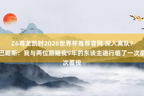 Z6尊龙凯时2026世界杯推荐官网 深入离队?塞巴略斯:我与两位跟随我9年的东谈主进行临了一次覆按