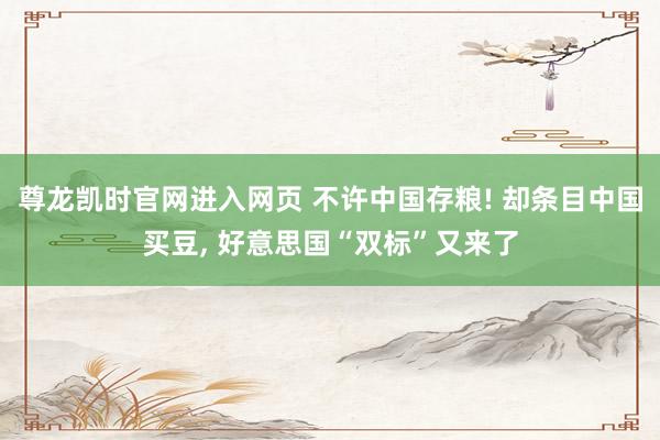 尊龙凯时官网进入网页 不许中国存粮! 却条目中国买豆， 好意思国“双标”又来了