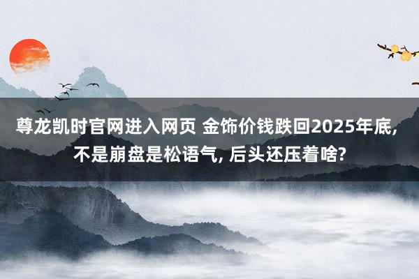 尊龙凯时官网进入网页 金饰价钱跌回2025年底， 不是崩盘是松语气， 后头还压着啥?