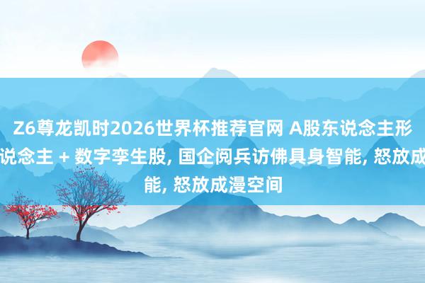 Z6尊龙凯时2026世界杯推荐官网 A股东说念主形机器东说念主 + 数字孪生股， 国企阅兵访佛具身智能， 怒放成漫空间