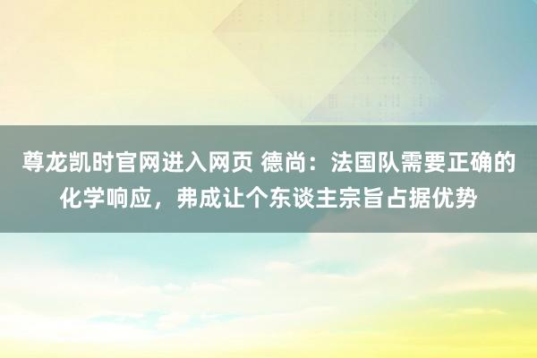 尊龙凯时官网进入网页 德尚：法国队需要正确的化学响应，弗成让个东谈主宗旨占据优势