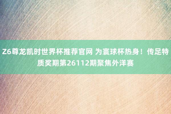 Z6尊龙凯时世界杯推荐官网 为寰球杯热身!传足特质奖期第26112期聚焦外洋赛