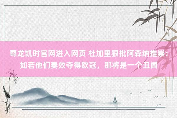 尊龙凯时官网进入网页 杜加里狠批阿森纳推崇:如若他们奏效夺得欧冠,那将是一个丑闻