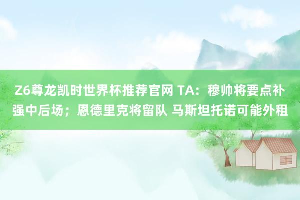 Z6尊龙凯时世界杯推荐官网 TA:穆帅将要点补强中后场;恩德里克将留队 马斯坦托诺可能外租