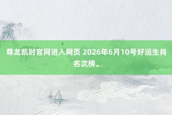 尊龙凯时官网进入网页 2026年6月10号好运生肖名次榜。