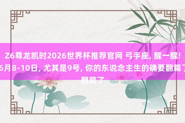 Z6尊龙凯时2026世界杯推荐官网 弓手座， 醒一醒! 6月8-10日， 尤其是9号， 你的东说念主生的确要翻篇了